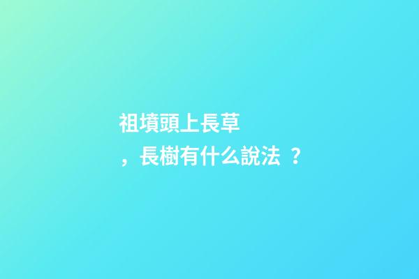 祖墳頭上長草，長樹有什么說法？